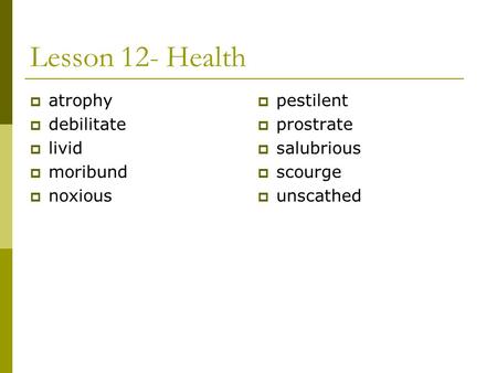 Lesson 12- Health  atrophy  debilitate  livid  moribund  noxious  pestilent  prostrate  salubrious  scourge  unscathed.