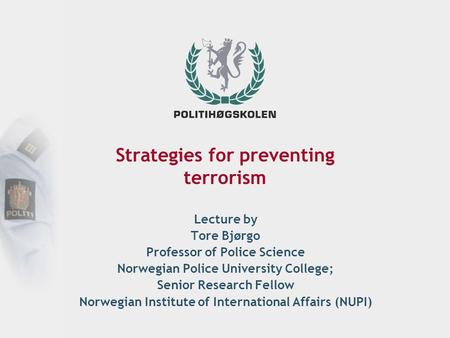 Strategies for preventing terrorism Lecture by Tore Bjørgo Professor of Police Science Norwegian Police University College; Senior Research Fellow Norwegian.