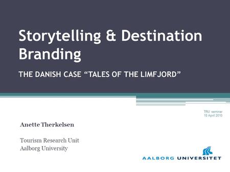 Storytelling & Destination Branding THE DANISH CASE “TALES OF THE LIMFJORD” Anette Therkelsen Tourism Research Unit Aalborg University TRU seminar 15 April.