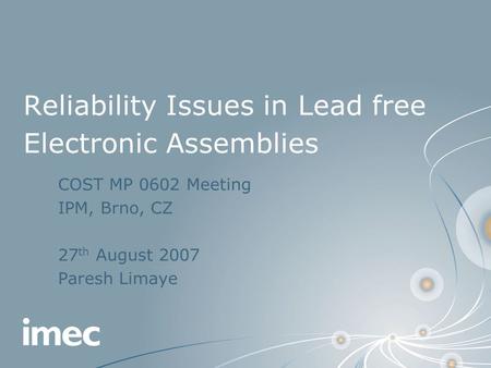 Reliability Issues in Lead free Electronic Assemblies COST MP 0602 Meeting IPM, Brno, CZ 27 th August 2007 Paresh Limaye.