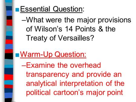 Essential Question: What were the major provisions of Wilson’s 14 Points & the Treaty of Versailles? Warm-Up Question: Examine the overhead transparency.