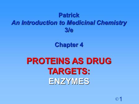 1 © Patrick An Introduction to Medicinal Chemistry 3/e Chapter 4 PROTEINS AS DRUG TARGETS: ENZYMES.