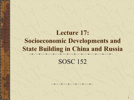 1 Lecture 17: Socioeconomic Developments and State Building in China and Russia SOSC 152.