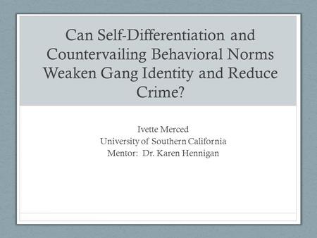 Can Self-Differentiation and Countervailing Behavioral Norms Weaken Gang Identity and Reduce Crime? Ivette Merced University of Southern California Mentor: