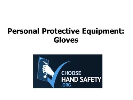 Personal Protective Equipment: Gloves. Choose Hand Safety A hand injury can impact productivity or end a career Injuries include cuts, breaks, amputations,