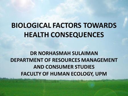 BIOLOGICAL FACTORS TOWARDS HEALTH CONSEQUENCES DR NORHASMAH SULAIMAN DEPARTMENT OF RESOURCES MANAGEMENT AND CONSUMER STUDIES FACULTY OF HUMAN ECOLOGY,