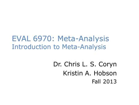 EVAL 6970: Meta-Analysis Introduction to Meta-Analysis Dr. Chris L. S. Coryn Kristin A. Hobson Fall 2013.