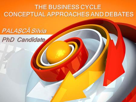 THE BUSINESS CYCLE CONCEPTUAL APPROACHES AND DEBATES PALAȘCĂ Silvia PhD Candidate PALAȘCĂ Silvia PhD Candidate.