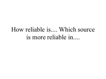 How reliable is.... Which source is more reliable in....