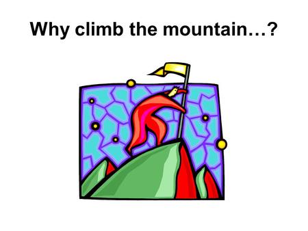 Why climb the mountain…?. “We choose to go to the moon not because it is easy, but because it is hard…because that challenge is one we are worthy to take”