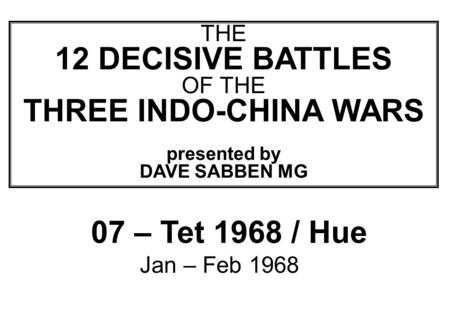 THIS SLIDE AND PRESENTATION WAS PREPARED BY DAVE SABBEN WHO RETAINS COPYRIGHT © ON CREATIVE CONTENT THE 12 DECISIVE BATTLES OF THE THREE INDO-CHINA WARS.