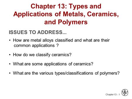 Chapter 13 - 1 ISSUES TO ADDRESS... How are metal alloys classified and what are their common applications ? Chapter 13: Types and Applications of Metals,