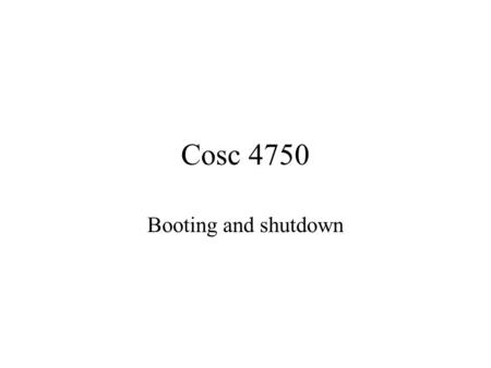 Cosc 4750 Booting and shutdown. Bootstrapping Starting up a computer, load kernel into memory and begin executing. a vulnerable time, since errors in.