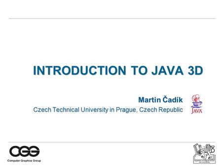 Department of computer science and engineering INTRODUCTION TO JAVA 3D Martin Čadík Czech Technical University in Prague, Czech Republic.