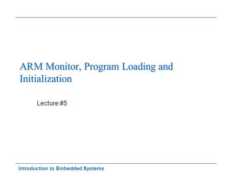 Introduction to Embedded Systems ARM Monitor, Program Loading and Initialization Lecture #5.