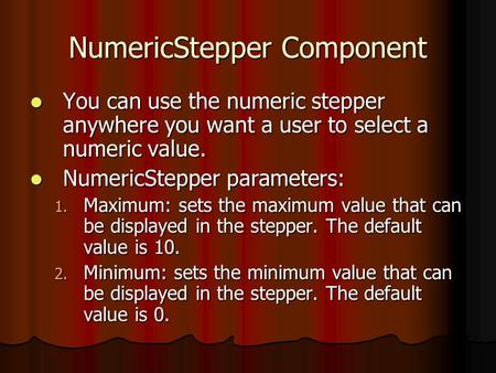 NumericStepper Component You can use the numeric stepper anywhere you want a user to select a numeric value. You can use the numeric stepper anywhere you.