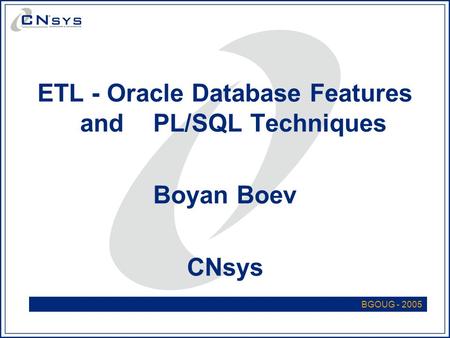 ETL - Oracle Database Features and PL/SQL Techniques Boyan Boev CNsys BGOUG - 2005.