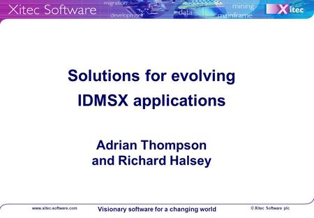 © Xitec Software plcwww.xitec-software.com Visionary software for a changing world Solutions for evolving IDMSX applications Adrian Thompson and Richard.