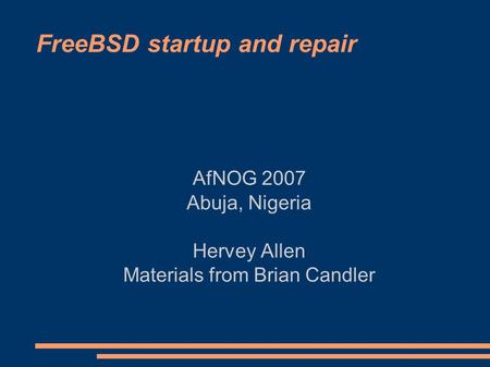 FreeBSD startup and repair AfNOG 2007 Abuja, Nigeria Hervey Allen Materials from Brian Candler.