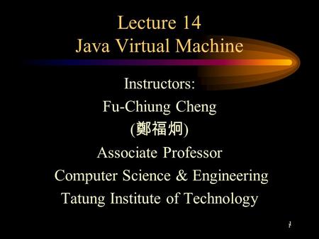 1 1 Lecture 14 Java Virtual Machine Instructors: Fu-Chiung Cheng ( 鄭福炯 ) Associate Professor Computer Science & Engineering Tatung Institute of Technology.