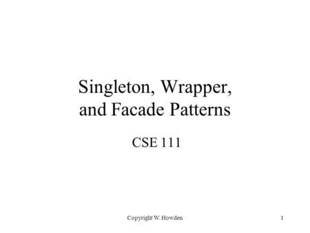 Copyright W. Howden1 Singleton, Wrapper, and Facade Patterns CSE 111.