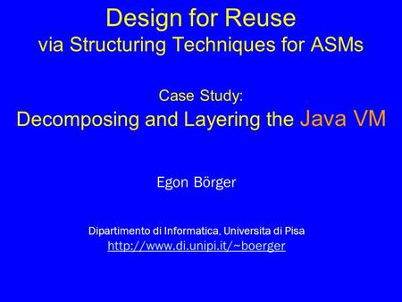 Design for Reuse via Structuring Techniques for ASMs Case Study: Decomposing and Layering the Java VM Egon Börger Dipartimento di Informatica, Universita.