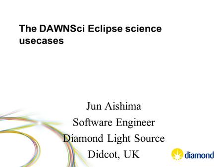 The DAWNSci Eclipse science usecases Jun Aishima Software Engineer Diamond Light Source Didcot, UK.