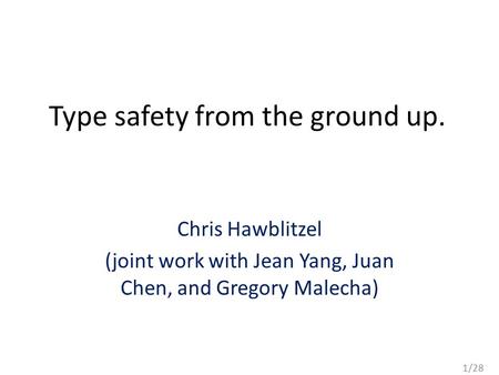 1/28 Type safety from the ground up. Chris Hawblitzel (joint work with Jean Yang, Juan Chen, and Gregory Malecha)