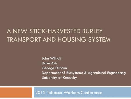 A NEW STICK-HARVESTED BURLEY TRANSPORT AND HOUSING SYSTEM 2012 Tobacco Workers Conference John Wilhoit Dave Ash George Duncan Department of Biosystems.