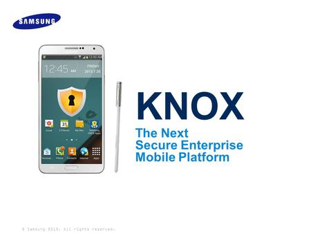 © Samsung 2013. All rights reserved. KNOX The Next Secure Enterprise Mobile Platform.