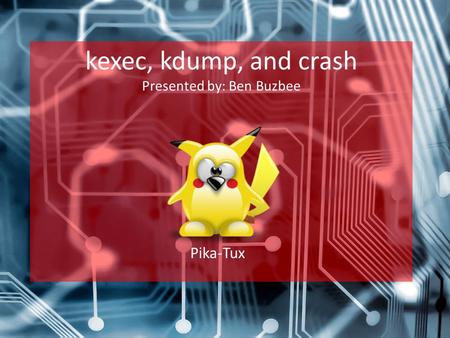 Kexec, kdump, and crash Presented by: Ben Buzbee Pika-Tux.