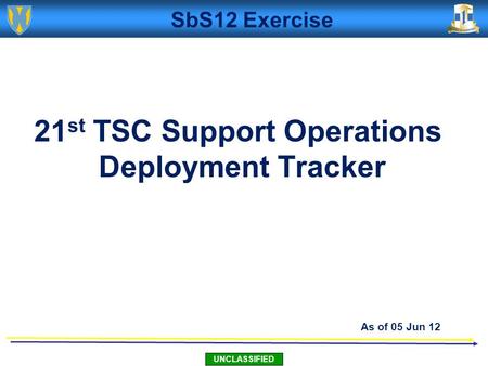 UNCLASSIFIED 21 st TSC Support Operations Deployment Tracker As of 05 Jun 12 SbS12 Exercise.