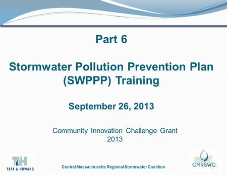 Central Massachusetts Regional Stormwater Coalition Part 6 Stormwater Pollution Prevention Plan (SWPPP) Training September 26, 2013 Community Innovation.