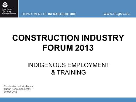 CONSTRUCTION INDUSTRY FORUM 2013 INDIGENOUS EMPLOYMENT & TRAINING Construction Industry Forum Darwin Convention Centre 30 May 2013.