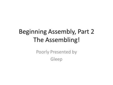 Beginning Assembly, Part 2 The Assembling! Poorly Presented by Gleep.