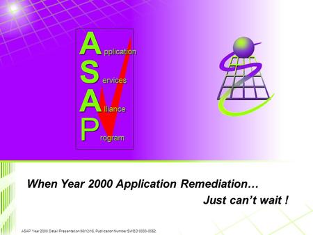 ASAP Year 2000 Detail Presentation 98/12/15, Publication Number SWEO 0000-0052. S ervices A lliance A pplication P rogram When Year 2000 Application Remediation…