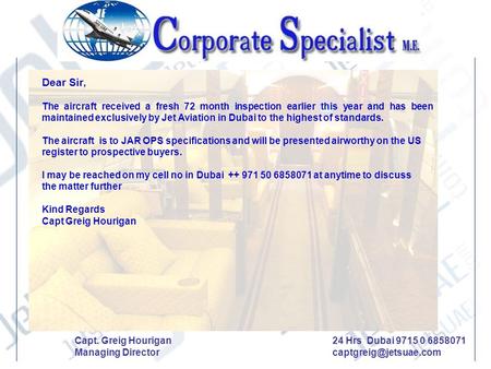 Dear Sir, The aircraft received a fresh 72 month inspection earlier this year and has been maintained exclusively by Jet Aviation in Dubai to the highest.