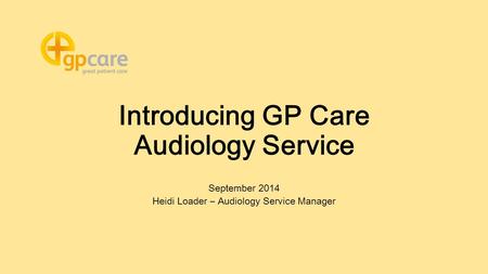 Introducing GP Care Audiology Service September 2014 Heidi Loader – Audiology Service Manager.