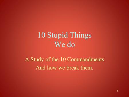 1 10 Stupid Things We do A Study of the 10 Commandments And how we break them.