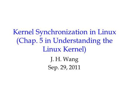 Kernel Synchronization in Linux (Chap. 5 in Understanding the Linux Kernel) J. H. Wang Sep. 29, 2011.