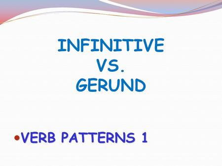 INFINITIVE VS. GERUND VERB PATTERNS 1.