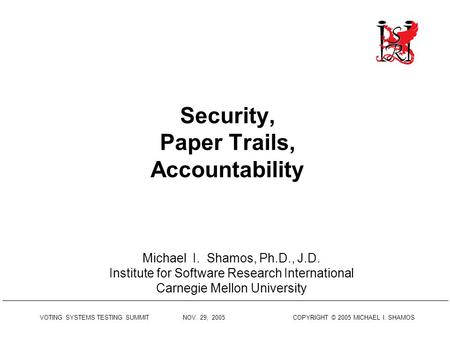 VOTING SYSTEMS TESTING SUMMIT NOV. 29, 2005 COPYRIGHT © 2005 MICHAEL I. SHAMOS Security, Paper Trails, Accountability Michael I. Shamos, Ph.D., J.D. Institute.