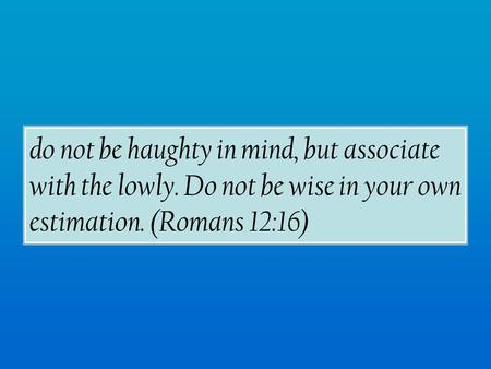 Do not be haughty in mind, but associate with the lowly. Do not be wise in your own estimation. (Romans 12:16)