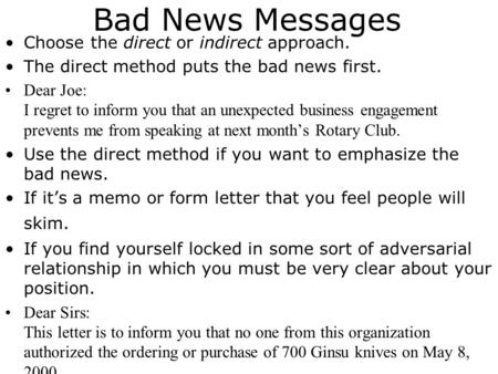 Bad News Messages Choose the direct or indirect approach. The direct method puts the bad news first. Dear Joe: I regret to inform you that an unexpected.