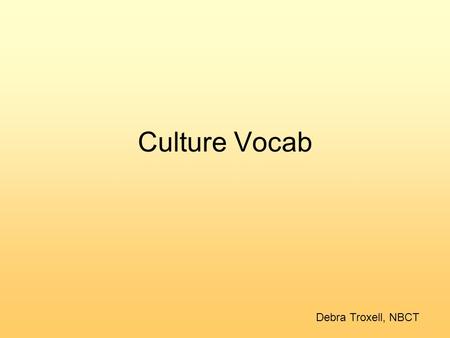 Culture Vocab Debra Troxell, NBCT. Definition of Culture A group of belief systems, norms and values practiced by a people Recognized in 1 of 2 ways 1.People.