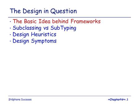 Stéphane Ducasse«ChapterNr».1 The Design in Question The Basic Idea behind Frameworks Subclassing vs SubTyping Design Heuristics Design Symptoms.