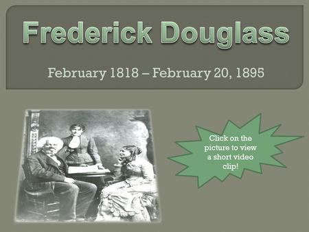 February 1818 – February 20, 1895 Click on the picture to view a short video clip!