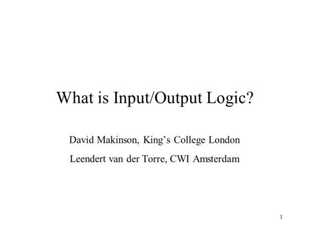 1 What is Input/Output Logic? David Makinson, King’s College London Leendert van der Torre, CWI Amsterdam.