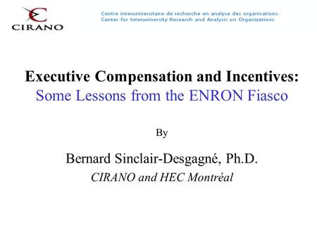 Executive Compensation and Incentives: Some Lessons from the ENRON Fiasco By Bernard Sinclair-Desgagné, Ph.D. CIRANO and HEC Montréal.