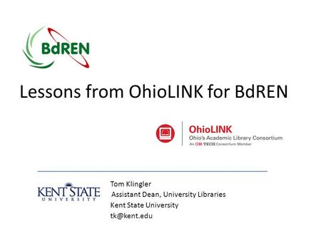 Tom Klingler Assistant Dean, University Libraries Kent State University Lessons from OhioLINK for BdREN.